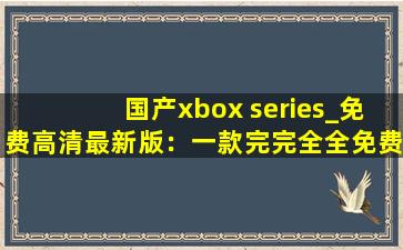 国产xbox series_免费高清最新版：一款完完全全免费看视频的软件
